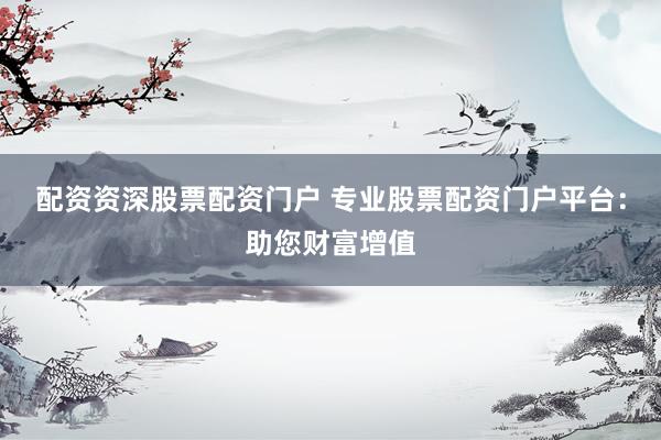 配資資深股票配資門戶 專業(yè)股票配資門戶平臺(tái)：助您財(cái)富增值