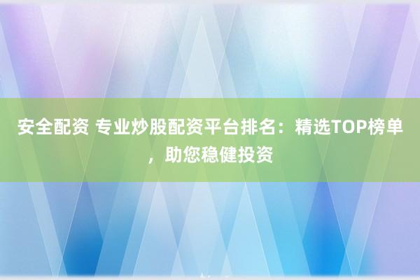 安全配資 專業(yè)炒股配資平臺排名：精選TOP榜單，助您穩(wěn)健投資