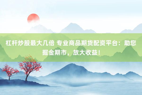 杠桿炒股最大幾倍 專業(yè)商品期貨配資平臺：助您掘金期市，放大收益！