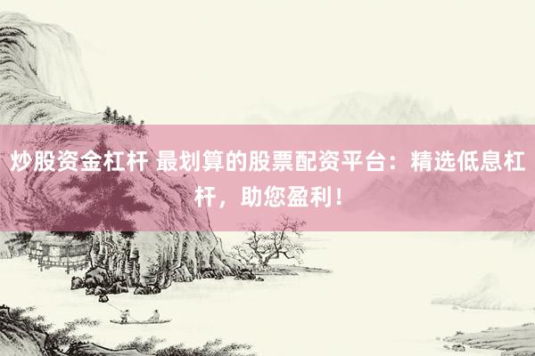炒股資金杠桿 最劃算的股票配資平臺(tái)：精選低息杠桿，助您盈利！