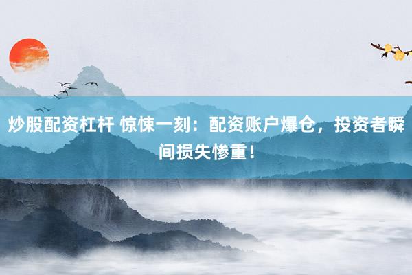 炒股配資杠桿 驚悚一刻：配資賬戶爆倉，投資者瞬間損失慘重！