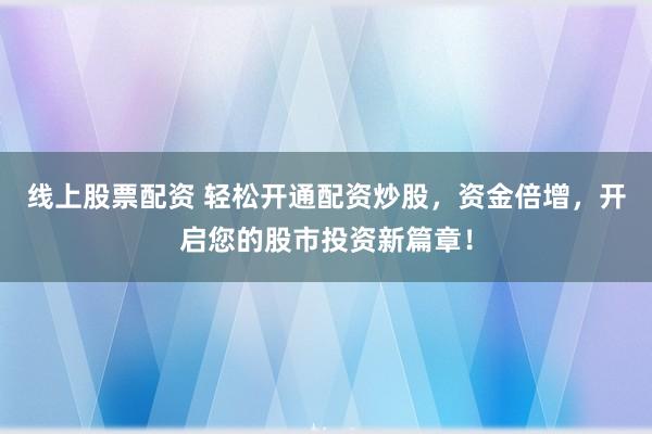 線上股票配資 輕松開通配資炒股，資金倍增，開啟您的股市投資新篇章！