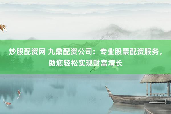 炒股配資網(wǎng) 九鼎配資公司：專業(yè)股票配資服務(wù)，助您輕松實現(xiàn)財富增長