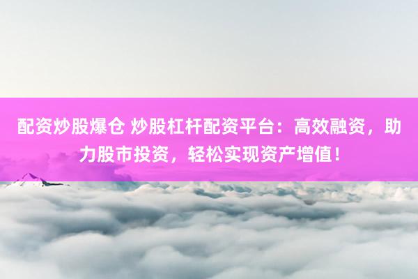 配資炒股爆倉 炒股杠桿配資平臺：高效融資，助力股市投資，輕松實現(xiàn)資產(chǎn)增值！