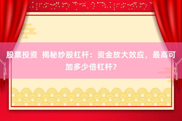 股票投資  揭秘炒股杠桿：資金放大效應(yīng)，最高可加多少倍杠桿？