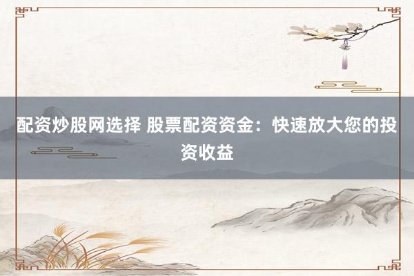 配資炒股網選擇 股票配資資金：快速放大您的投資收益