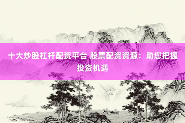 十大炒股杠桿配資平臺 股票配資資源：助您把握投資機遇