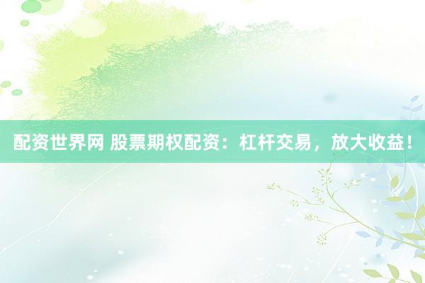 配資世界網(wǎng) 股票期權(quán)配資：杠桿交易，放大收益！