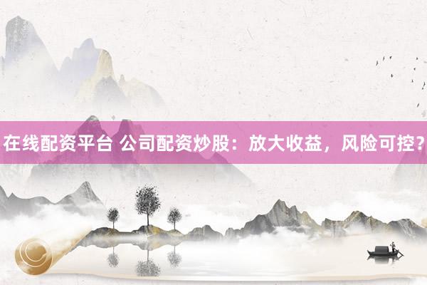 在線(xiàn)配資平臺(tái) 公司配資炒股：放大收益，風(fēng)險(xiǎn)可控？