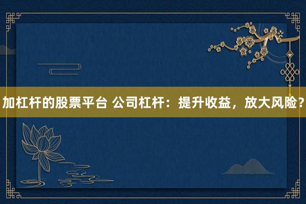 加杠桿的股票平臺(tái) 公司杠桿：提升收益，放大風(fēng)險(xiǎn)？