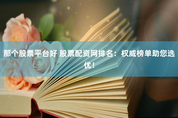 那個(gè)股票平臺(tái)好 股票配資網(wǎng)排名：權(quán)威榜單助您選優(yōu)！