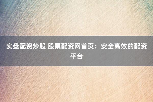 實(shí)盤配資炒股 股票配資網(wǎng)首頁：安全高效的配資平臺