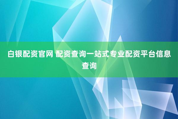 白銀配資官網(wǎng) 配資查詢一站式專業(yè)配資平臺信息查詢