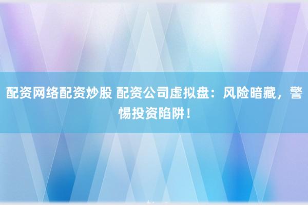 配資網(wǎng)絡(luò)配資炒股 配資公司虛擬盤(pán)：風(fēng)險(xiǎn)暗藏，警惕投資陷阱！