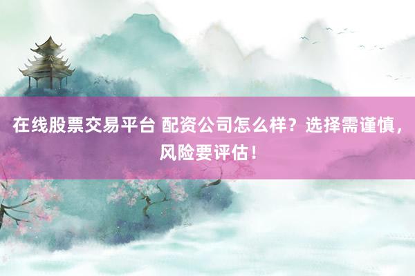 在線股票交易平臺(tái) 配資公司怎么樣？選擇需謹(jǐn)慎，風(fēng)險(xiǎn)要評(píng)估！