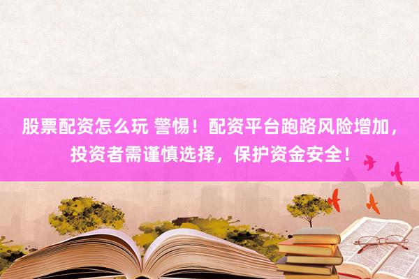 股票配資怎么玩 警惕！配資平臺跑路風(fēng)險增加，投資者需謹慎選擇，保護資金安全！