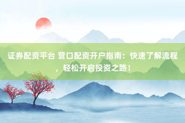 證券配資平臺(tái) 營口配資開戶指南：快速了解流程，輕松開啟投資之路！