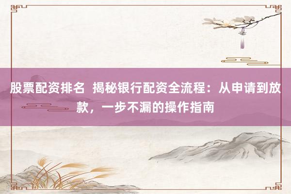 股票配資排名  揭秘銀行配資全流程：從申請(qǐng)到放款，一步不漏的操作指南