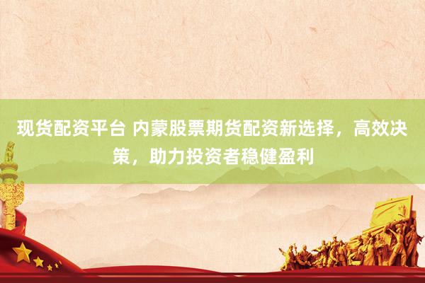 現(xiàn)貨配資平臺 內(nèi)蒙股票期貨配資新選擇，高效決策，助力投資者穩(wěn)健盈利