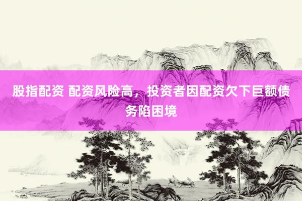 股指配資 配資風(fēng)險(xiǎn)高，投資者因配資欠下巨額債務(wù)陷困境