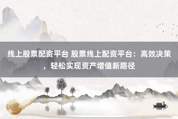 線上股票配資平臺(tái) 股票線上配資平臺(tái)：高效決策，輕松實(shí)現(xiàn)資產(chǎn)增值新路徑