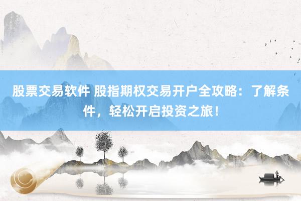 股票交易軟件 股指期權(quán)交易開戶全攻略：了解條件，輕松開啟投資之旅！