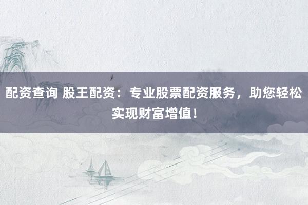 配資查詢 股王配資：專業(yè)股票配資服務(wù)，助您輕松實(shí)現(xiàn)財(cái)富增值！