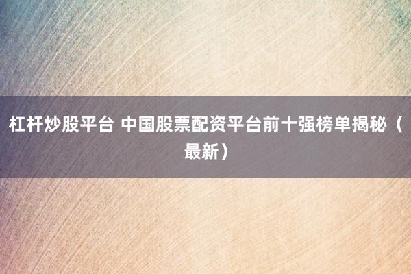杠桿炒股平臺(tái) 中國股票配資平臺(tái)前十強(qiáng)榜單揭秘（最新）