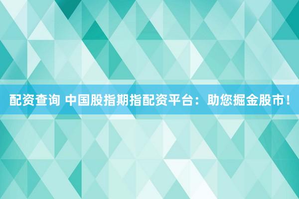 配資查詢 中國股指期指配資平臺：助您掘金股市！