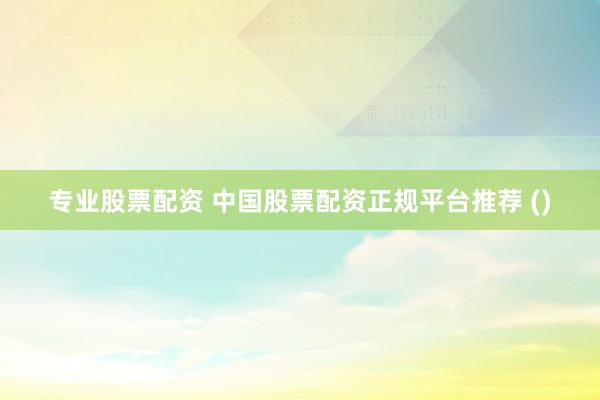 專業(yè)股票配資 中國股票配資正規(guī)平臺推薦 ()