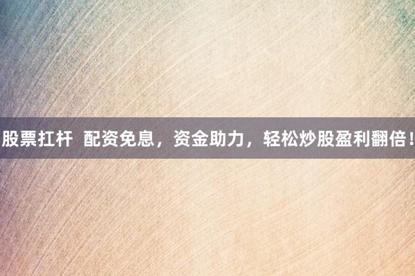 股票扛桿  配資免息，資金助力，輕松炒股盈利翻倍！