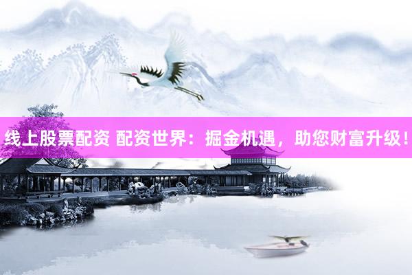 線上股票配資 配資世界：掘金機(jī)遇，助您財(cái)富升級！