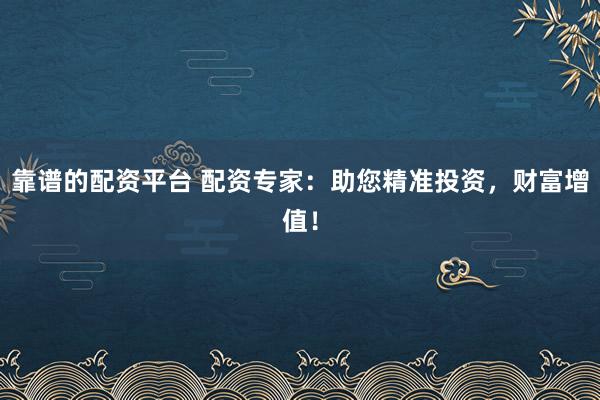 靠譜的配資平臺 配資專家：助您精準(zhǔn)投資，財(cái)富增值！