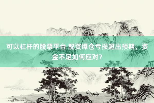 可以杠桿的股票平臺(tái) 配資爆倉(cāng)虧損超出預(yù)期，資金不足如何應(yīng)對(duì)？