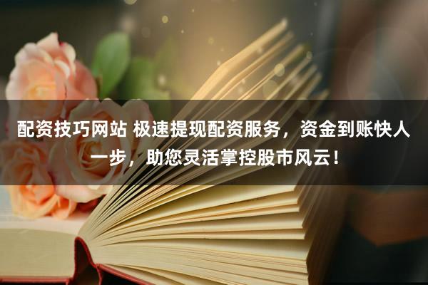 配資技巧網(wǎng)站 極速提現(xiàn)配資服務(wù)，資金到賬快人一步，助您靈活掌控股市風(fēng)云！