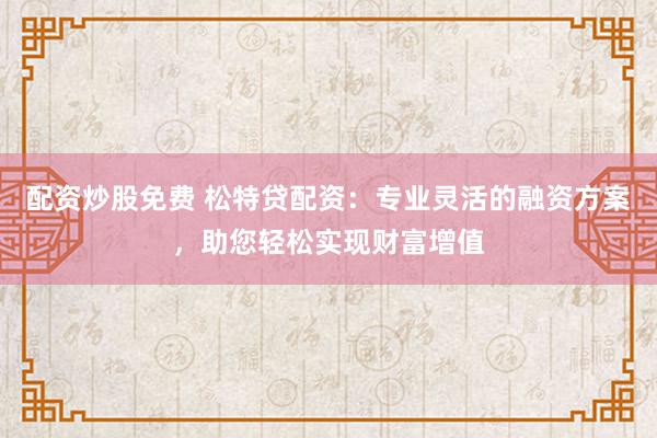 配資炒股免費(fèi) 松特貸配資：專業(yè)靈活的融資方案，助您輕松實(shí)現(xiàn)財(cái)富增值