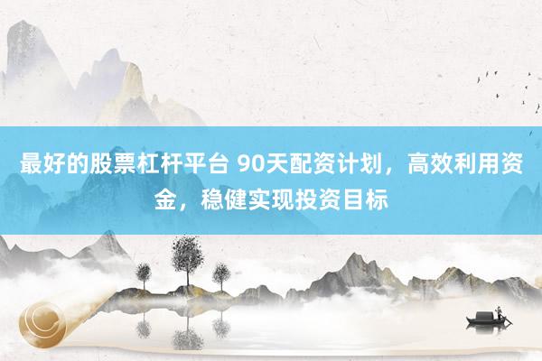 最好的股票杠桿平臺 90天配資計(jì)劃，高效利用資金，穩(wěn)健實(shí)現(xiàn)投資目標(biāo)