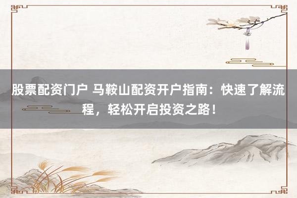 股票配資門(mén)戶 馬鞍山配資開(kāi)戶指南：快速了解流程，輕松開(kāi)啟投資之路！