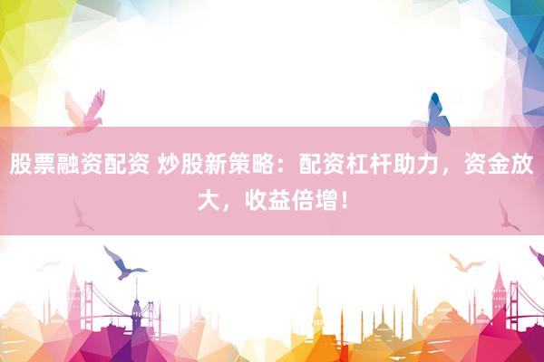 股票融資配資 炒股新策略：配資杠桿助力，資金放大，收益倍增！