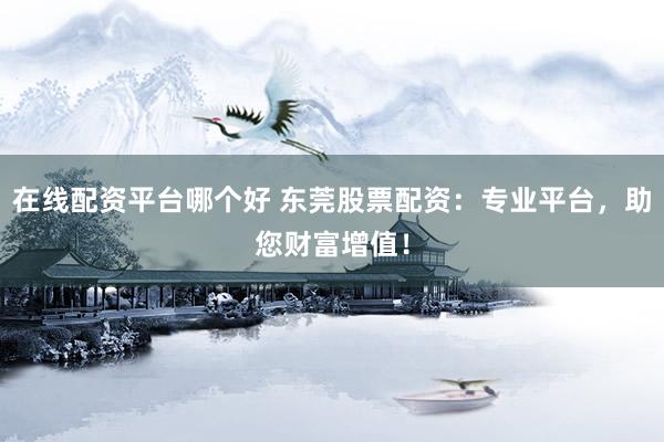 在線(xiàn)配資平臺(tái)哪個(gè)好 東莞股票配資：專(zhuān)業(yè)平臺(tái)，助您財(cái)富增值！