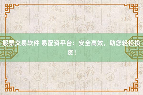 股票交易軟件 易配資平臺(tái)：安全高效，助您輕松投資！