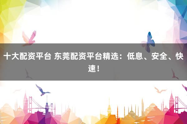 十大配資平臺(tái) 東莞配資平臺(tái)精選：低息、安全、快速！