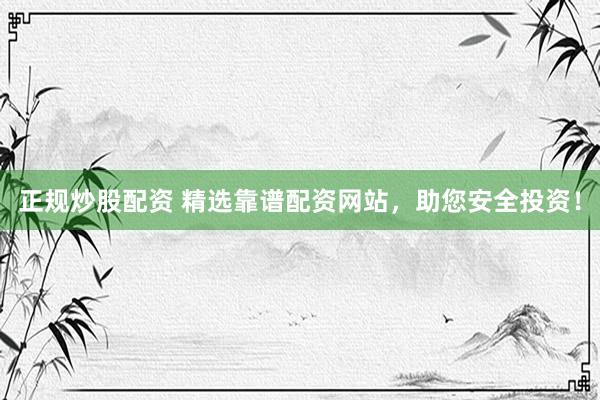 正規(guī)炒股配資 精選靠譜配資網(wǎng)站，助您安全投資！