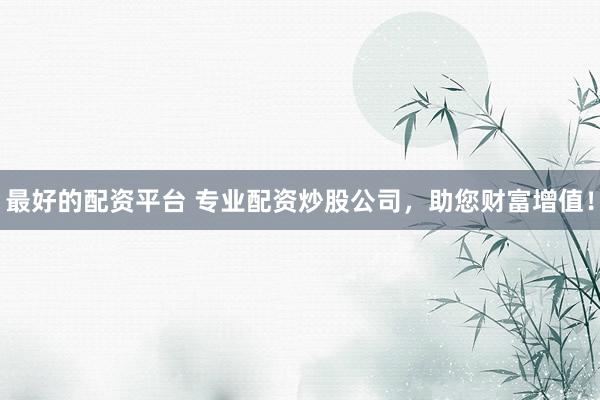 最好的配資平臺(tái) 專(zhuān)業(yè)配資炒股公司，助您財(cái)富增值！
