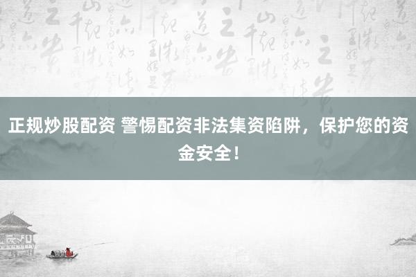 正規(guī)炒股配資 警惕配資非法集資陷阱，保護(hù)您的資金安全！