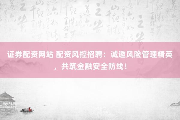 證券配資網(wǎng)站 配資風(fēng)控招聘：誠(chéng)邀風(fēng)險(xiǎn)管理精英，共筑金融安全防線(xiàn)！
