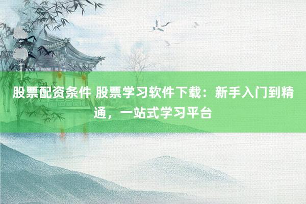 股票配資條件 股票學(xué)習(xí)軟件下載：新手入門到精通，一站式學(xué)習(xí)平臺(tái)