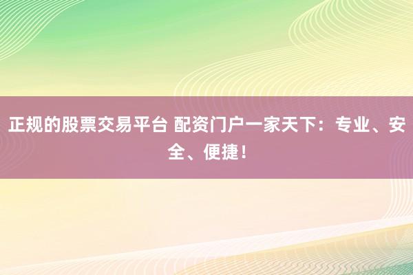 正規(guī)的股票交易平臺 配資門戶一家天下：專業(yè)、安全、便捷！