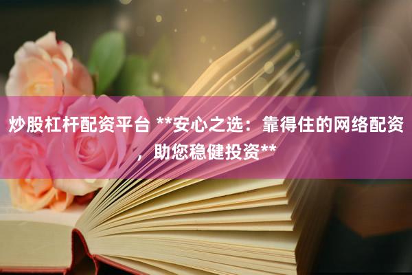 炒股杠桿配資平臺 **安心之選：靠得住的網(wǎng)絡(luò)配資，助您穩(wěn)健投資**