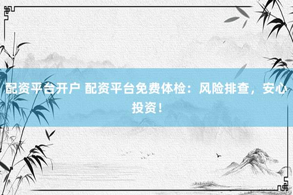 配資平臺(tái)開戶 配資平臺(tái)免費(fèi)體檢：風(fēng)險(xiǎn)排查，安心投資！